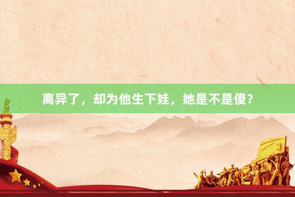 离异了，却为他生下娃，她是不是傻？
