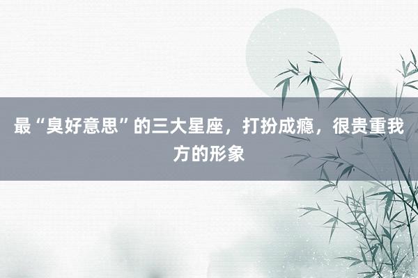 最“臭好意思”的三大星座，打扮成瘾，很贵重我方的形象