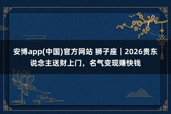 安博app(中国)官方网站 狮子座｜2026贵东说念主送财上门，名气变现赚快钱