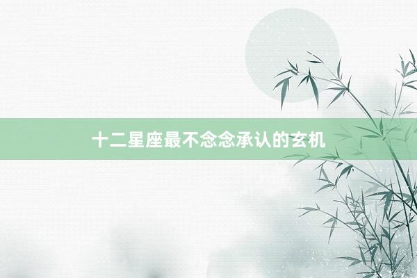 十二星座最不念念承认的玄机