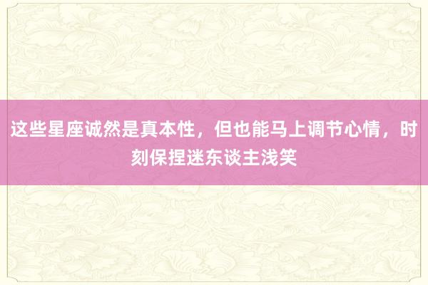 这些星座诚然是真本性，但也能马上调节心情，时刻保捏迷东谈主浅笑