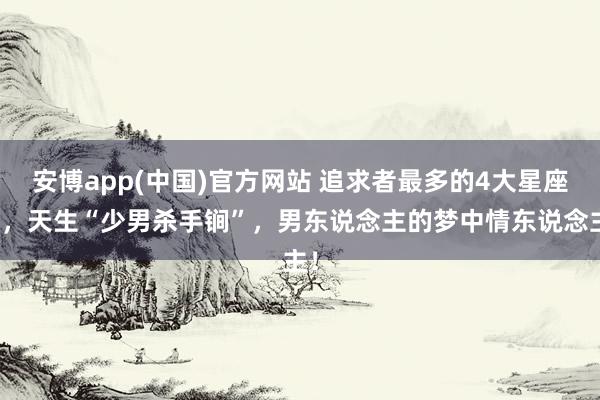 安博app(中国)官方网站 追求者最多的4大星座女，天生“少男杀手锏”，男东说念主的梦中情东说念主！