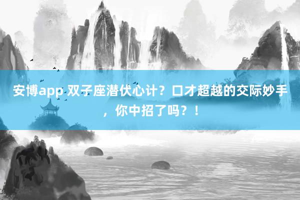 安博app 双子座潜伏心计？口才超越的交际妙手，你中招了吗？！