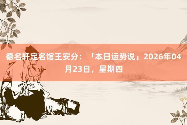 德名轩定名馆王安分：「本日运势说」2026年04月23日，星期四