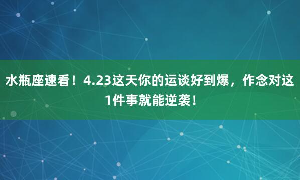 水瓶座速看！4.23这天你的运谈好到爆，作念对这1件事就能逆袭！