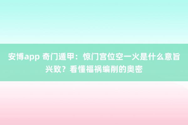 安博app 奇门遁甲：惊门宫位空一火是什么意旨兴致？看懂福祸编削的奥密