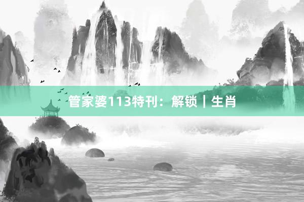 管家婆113特刊：解锁｜生肖