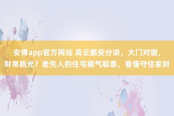 安博app官方网站 高云鹏安分讲，大门对窗，财帛跑光？老先人的住宅藏气聪惠，看懂守住家财