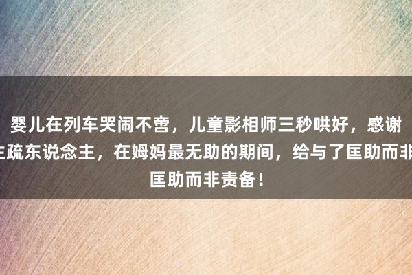 婴儿在列车哭闹不啻，儿童影相师三秒哄好，感谢这位生疏东说念主，在姆妈最无助的期间，给与了匡助而非责备！