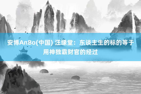 安博AnBo(中国) 汪缘堂：东谈主生的标的等于用神独霸财官的经过
