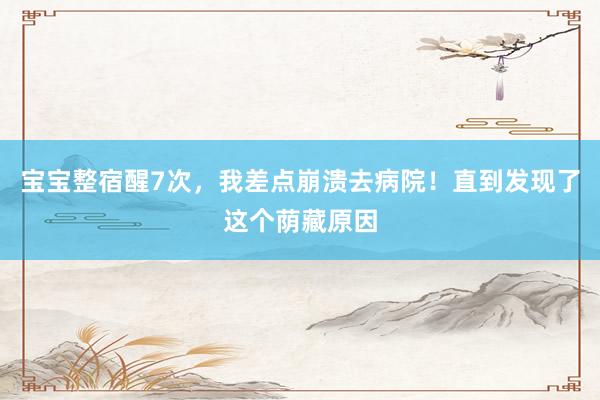 宝宝整宿醒7次，我差点崩溃去病院！直到发现了这个荫藏原因