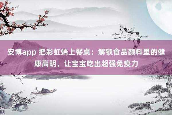 安博app 把彩虹端上餐桌：解锁食品颜料里的健康高明，让宝宝吃出超强免疫力
