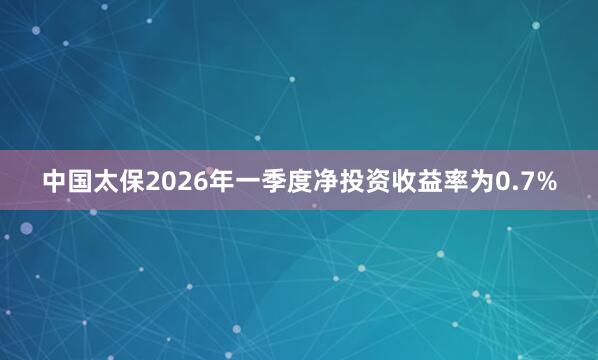中国太保2026年一季度净投资收益率为0.7%