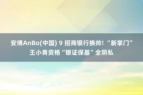 安博AnBo(中国) 9 招商银行换帅! “新掌门”王小青资格“银证保基”全阴私