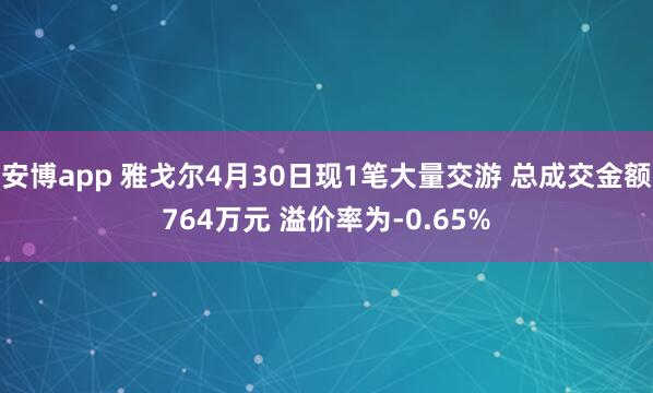 安博app 雅戈尔4月30日现1笔大量交游 总成交金额764万元 溢价率为-0.65%
