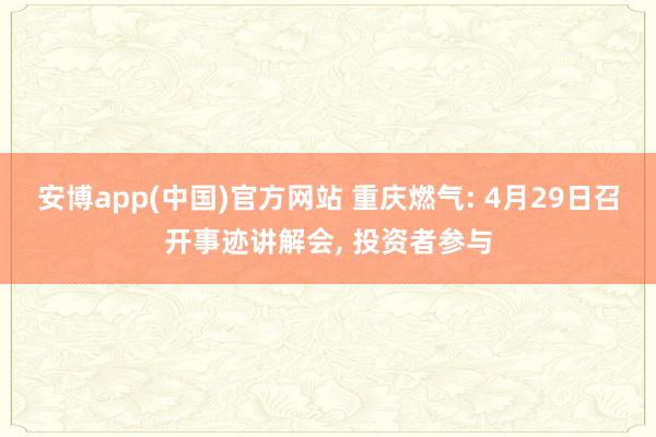 安博app(中国)官方网站 重庆燃气: 4月29日召开事迹讲解会， 投资者参与