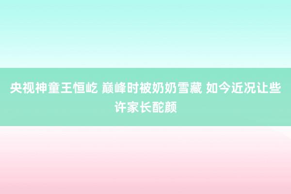 央视神童王恒屹 巅峰时被奶奶雪藏 如今近况让些许家长酡颜