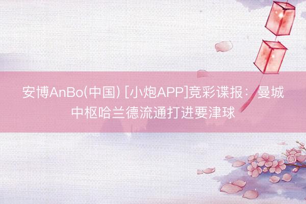 安博AnBo(中国) [小炮APP]竞彩谍报：曼城中枢哈兰德流通打进要津球