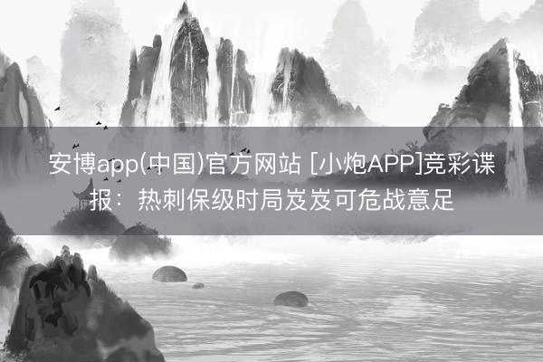 安博app(中国)官方网站 [小炮APP]竞彩谍报：热刺保级时局岌岌可危战意足