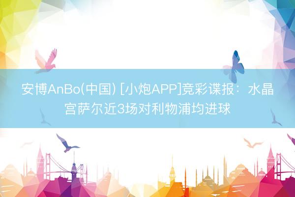 安博AnBo(中国) [小炮APP]竞彩谍报：水晶宫萨尔近3场对利物浦均进球