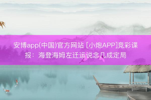 安博app(中国)官方网站 [小炮APP]竞彩谍报：海登海姆左迁运说念几成定局