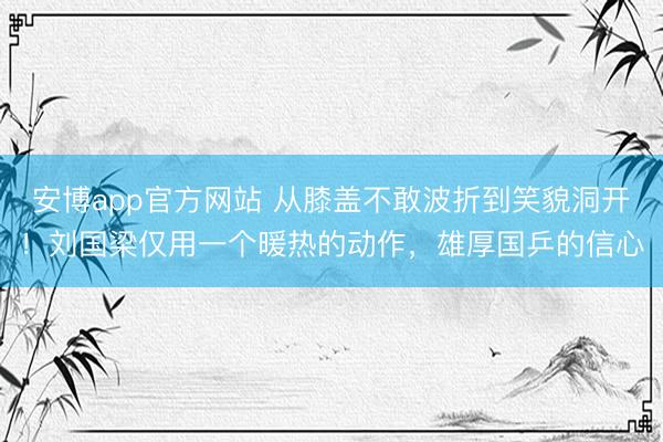 安博app官方网站 从膝盖不敢波折到笑貌洞开！刘国梁仅用一个暖热的动作，雄厚国乒的信心