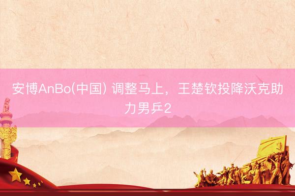 安博AnBo(中国) 调整马上，王楚钦投降沃克助力男乒2