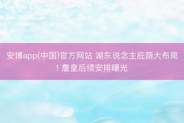 安博app(中国)官方网站 湖东说念主庇荫大布局! 詹皇后续安排曝光