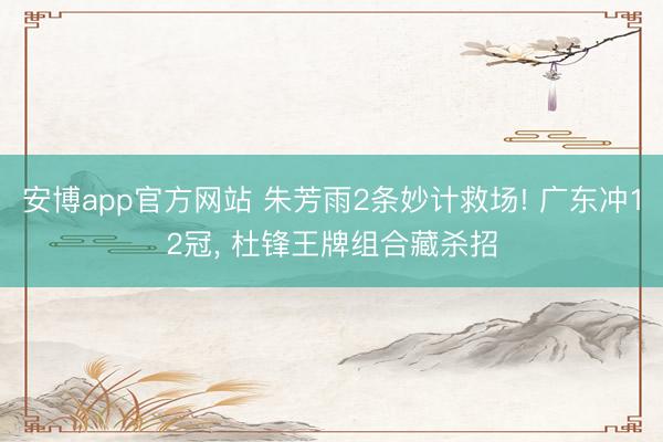 安博app官方网站 朱芳雨2条妙计救场! 广东冲12冠， 杜锋王牌组合藏杀招