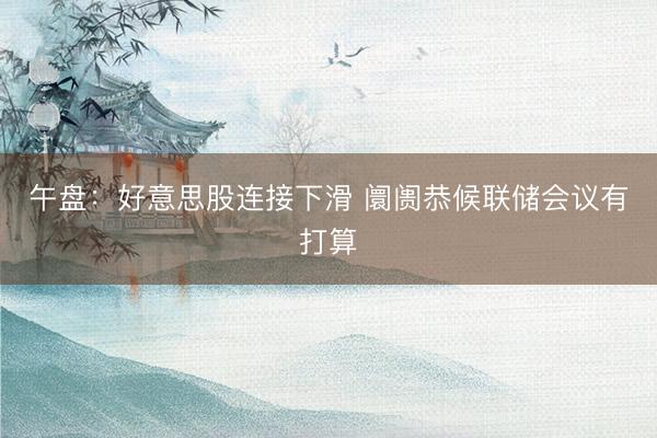 午盘：好意思股连接下滑 阛阓恭候联储会议有打算