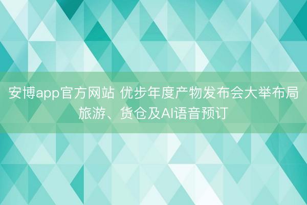 安博app官方网站 优步年度产物发布会大举布局旅游、货仓及AI语音预订