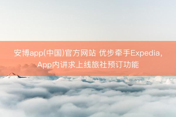 安博app(中国)官方网站 优步牵手Expedia，App内讲求上线旅社预订功能