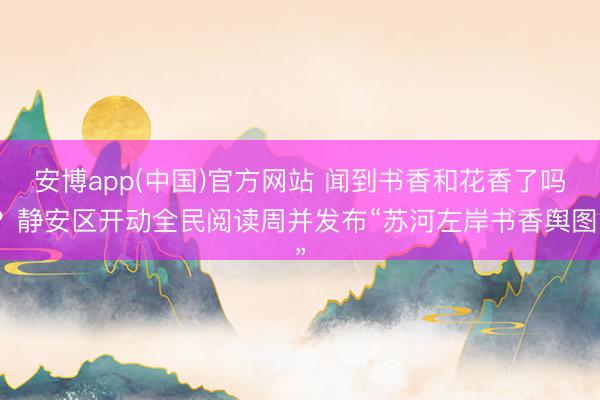 安博app(中国)官方网站 闻到书香和花香了吗？静安区开动全民阅读周并发布“苏河左岸书香舆图”
