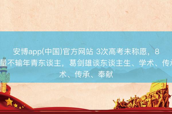 安博app(中国)官方网站 3次高考未称愿，81岁责任量不输年青东谈主，葛剑雄谈东谈主生、学术、传承、奉献