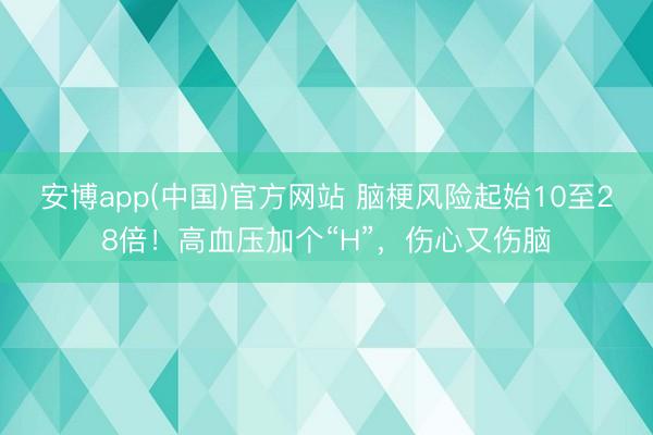 安博app(中国)官方网站 脑梗风险起始10至28倍！高血压加个“H”，伤心又伤脑