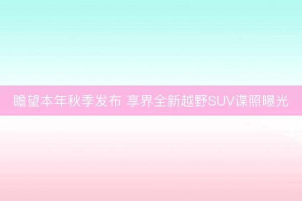 瞻望本年秋季发布 享界全新越野SUV谍照曝光