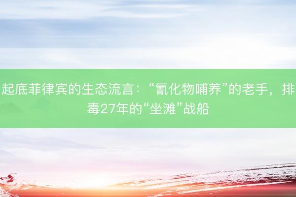 起底菲律宾的生态流言：“氰化物哺养”的老手，排毒27年的“坐滩”战船