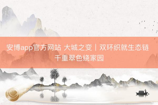 安博app官方网站 大城之变｜双环织就生态链 千重翠色绕家园