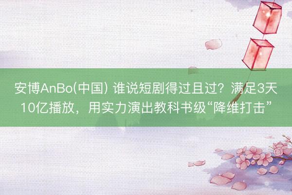 安博AnBo(中国) 谁说短剧得过且过？满足3天10亿播放，用实力演出教科书级“降维打击”