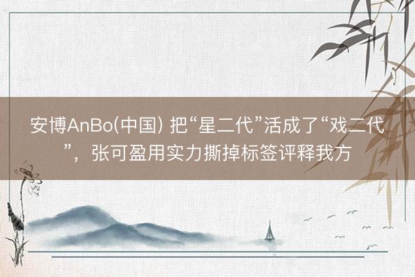 安博AnBo(中国) 把“星二代”活成了“戏二代”，张可盈用实力撕掉标签评释我方